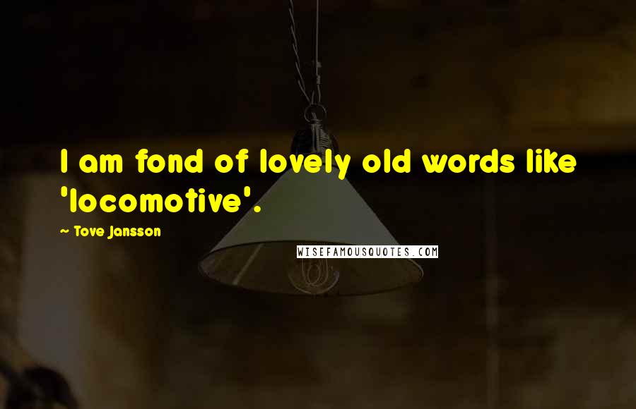 Tove Jansson Quotes: I am fond of lovely old words like 'locomotive'.