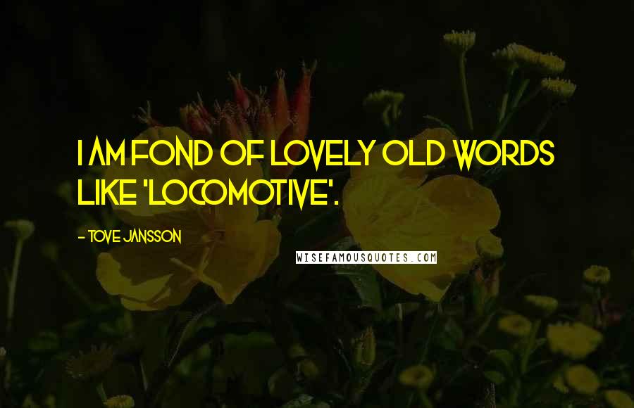 Tove Jansson Quotes: I am fond of lovely old words like 'locomotive'.