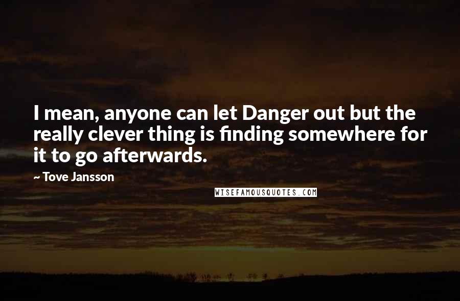 Tove Jansson Quotes: I mean, anyone can let Danger out but the really clever thing is finding somewhere for it to go afterwards.