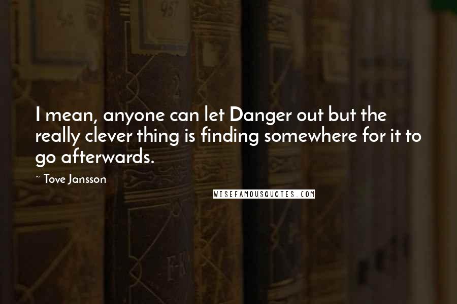 Tove Jansson Quotes: I mean, anyone can let Danger out but the really clever thing is finding somewhere for it to go afterwards.