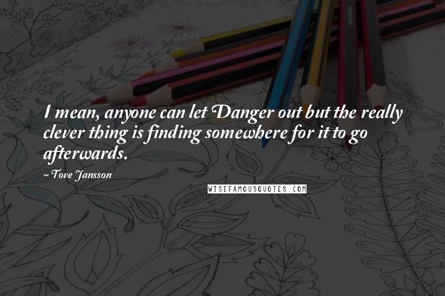 Tove Jansson Quotes: I mean, anyone can let Danger out but the really clever thing is finding somewhere for it to go afterwards.