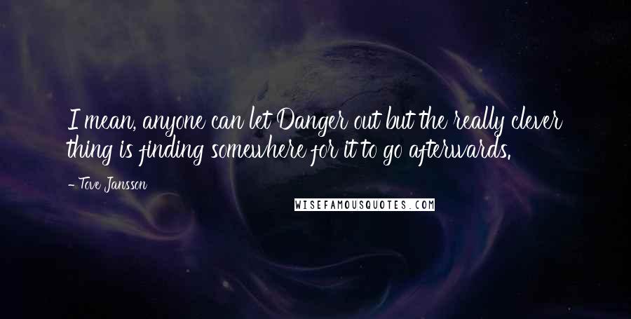 Tove Jansson Quotes: I mean, anyone can let Danger out but the really clever thing is finding somewhere for it to go afterwards.