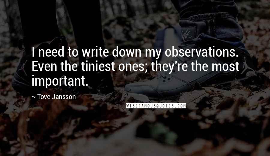 Tove Jansson Quotes: I need to write down my observations. Even the tiniest ones; they're the most important.