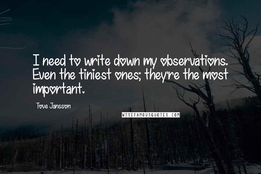 Tove Jansson Quotes: I need to write down my observations. Even the tiniest ones; they're the most important.