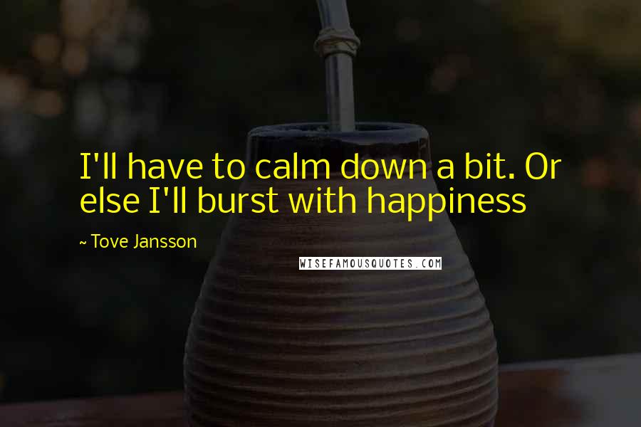 Tove Jansson Quotes: I'll have to calm down a bit. Or else I'll burst with happiness