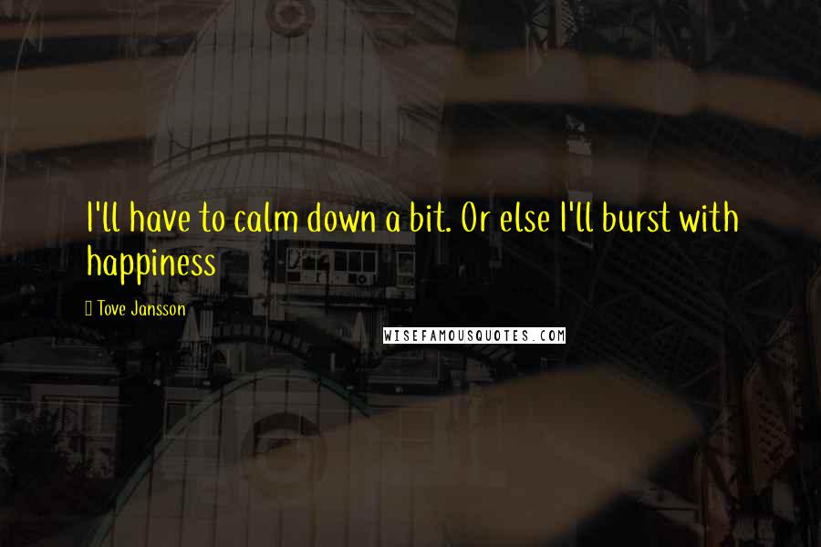 Tove Jansson Quotes: I'll have to calm down a bit. Or else I'll burst with happiness