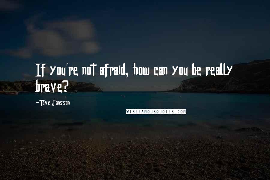 Tove Jansson Quotes: If you're not afraid, how can you be really brave?