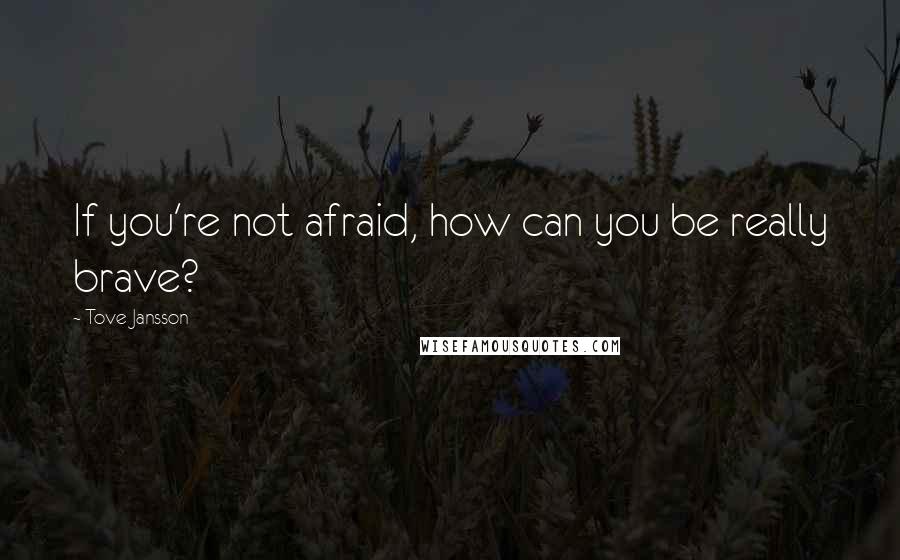 Tove Jansson Quotes: If you're not afraid, how can you be really brave?