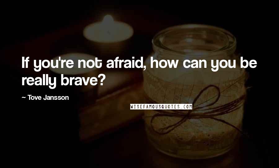 Tove Jansson Quotes: If you're not afraid, how can you be really brave?