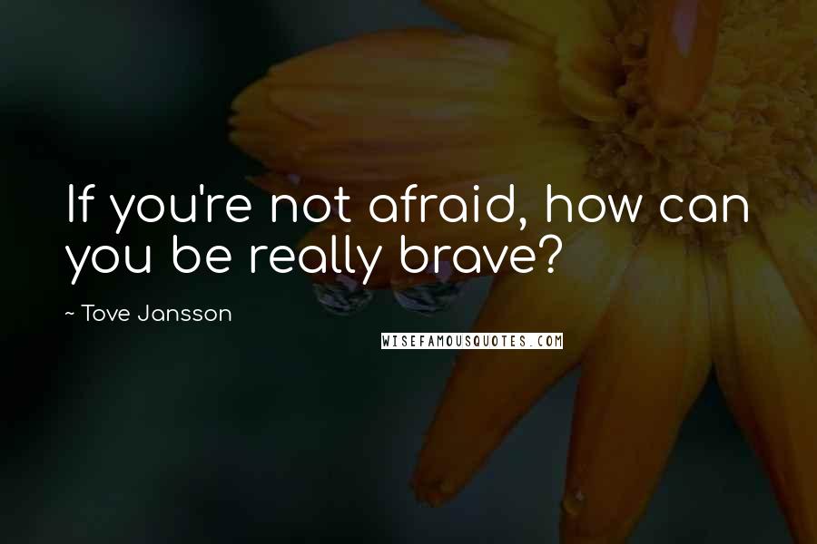 Tove Jansson Quotes: If you're not afraid, how can you be really brave?