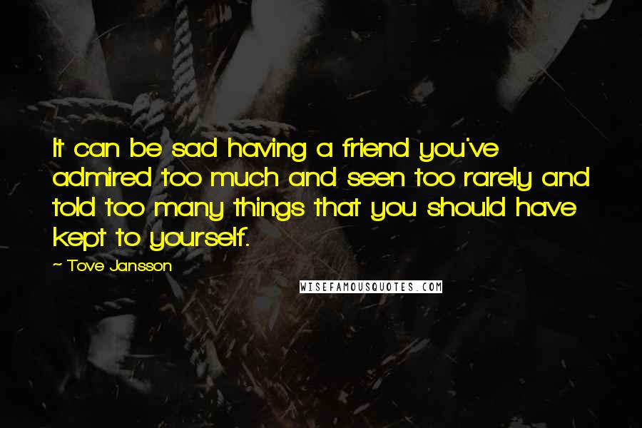 Tove Jansson Quotes: It can be sad having a friend you've admired too much and seen too rarely and told too many things that you should have kept to yourself.