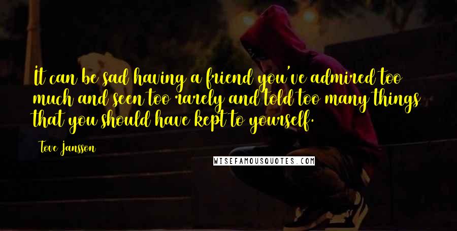 Tove Jansson Quotes: It can be sad having a friend you've admired too much and seen too rarely and told too many things that you should have kept to yourself.
