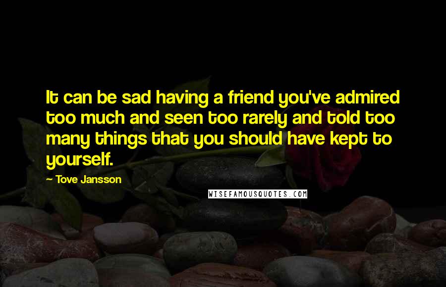 Tove Jansson Quotes: It can be sad having a friend you've admired too much and seen too rarely and told too many things that you should have kept to yourself.