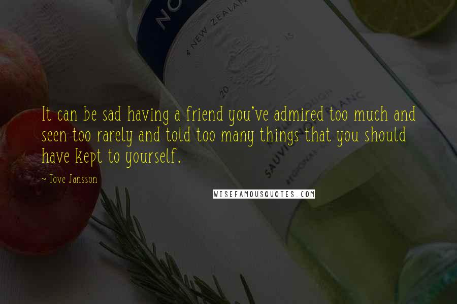 Tove Jansson Quotes: It can be sad having a friend you've admired too much and seen too rarely and told too many things that you should have kept to yourself.
