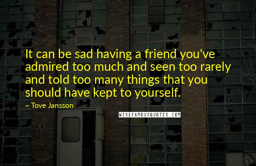 Tove Jansson Quotes: It can be sad having a friend you've admired too much and seen too rarely and told too many things that you should have kept to yourself.