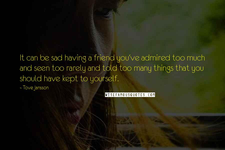 Tove Jansson Quotes: It can be sad having a friend you've admired too much and seen too rarely and told too many things that you should have kept to yourself.