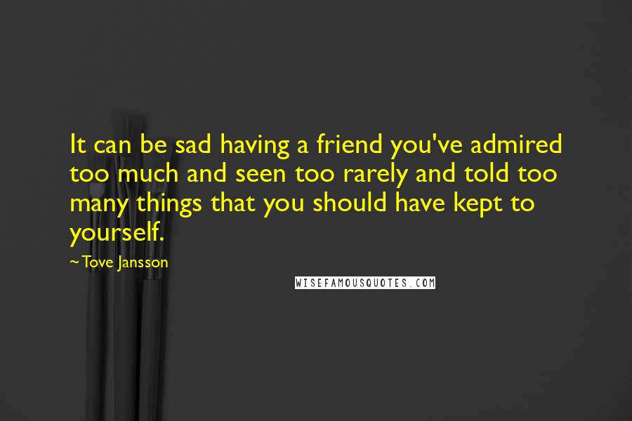 Tove Jansson Quotes: It can be sad having a friend you've admired too much and seen too rarely and told too many things that you should have kept to yourself.
