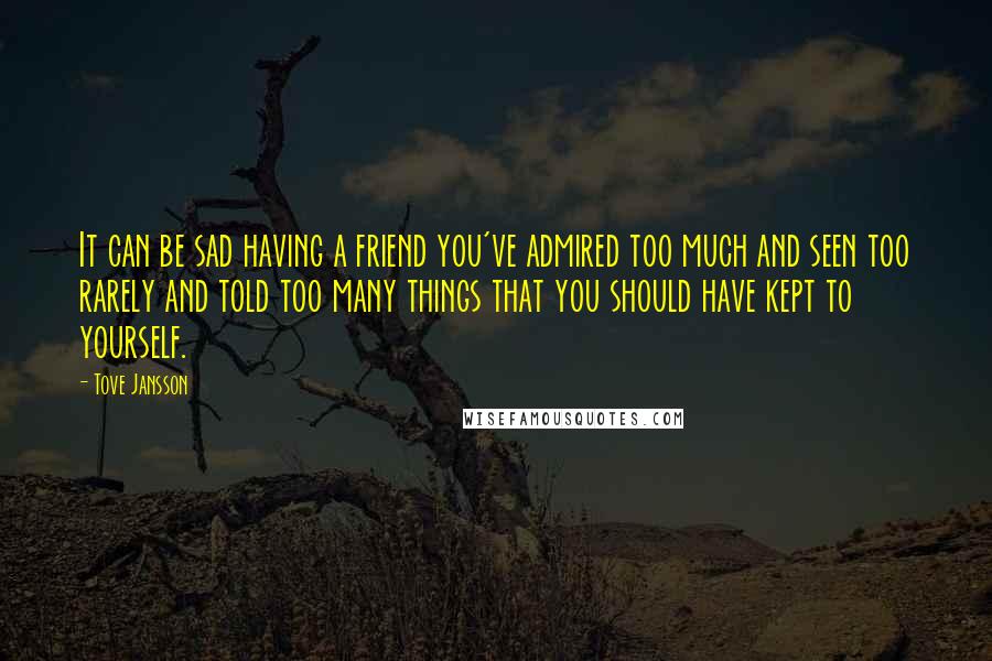 Tove Jansson Quotes: It can be sad having a friend you've admired too much and seen too rarely and told too many things that you should have kept to yourself.