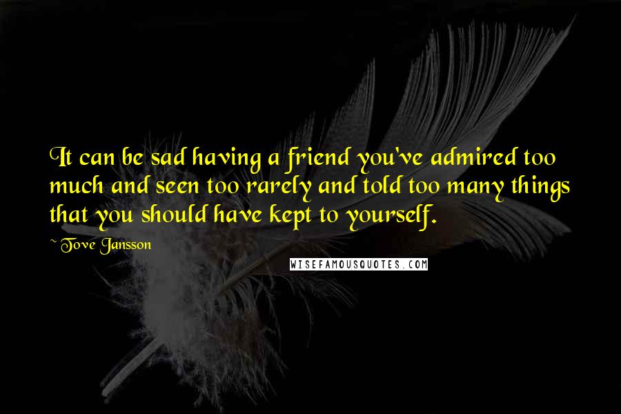 Tove Jansson Quotes: It can be sad having a friend you've admired too much and seen too rarely and told too many things that you should have kept to yourself.