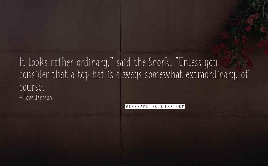 Tove Jansson Quotes: It looks rather ordinary," said the Snork. "Unless you consider that a top hat is always somewhat extraordinary, of course.