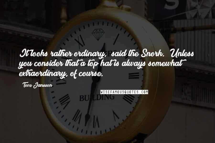 Tove Jansson Quotes: It looks rather ordinary," said the Snork. "Unless you consider that a top hat is always somewhat extraordinary, of course.