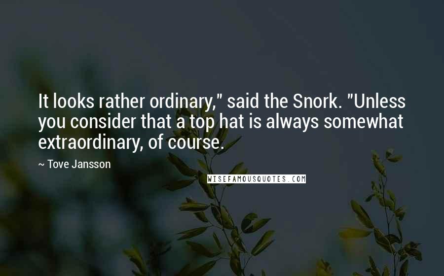 Tove Jansson Quotes: It looks rather ordinary," said the Snork. "Unless you consider that a top hat is always somewhat extraordinary, of course.