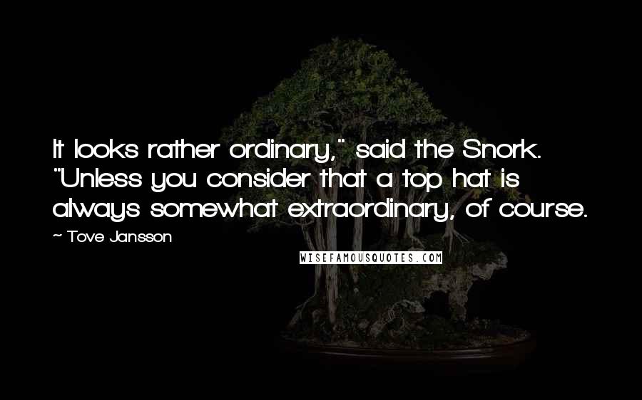 Tove Jansson Quotes: It looks rather ordinary," said the Snork. "Unless you consider that a top hat is always somewhat extraordinary, of course.