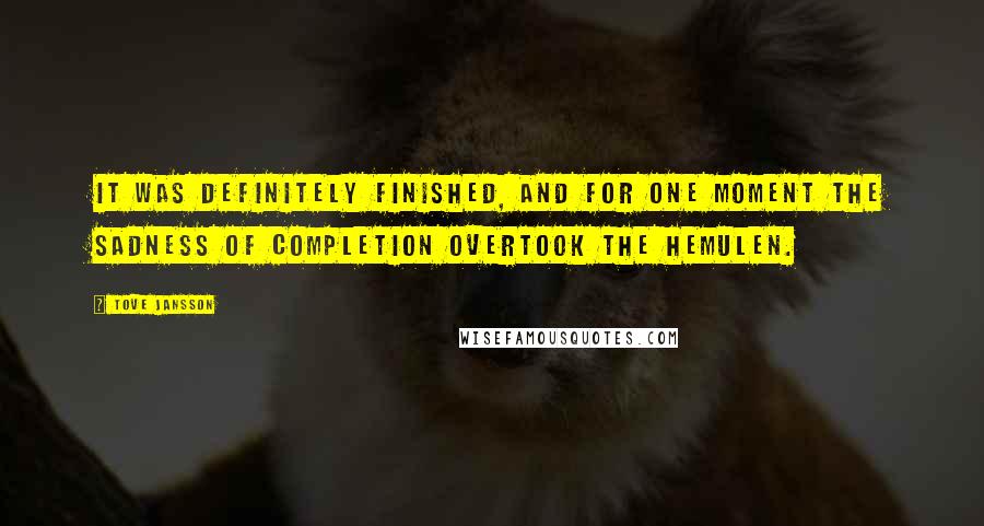 Tove Jansson Quotes: It was definitely finished, and for one moment the sadness of completion overtook the Hemulen.