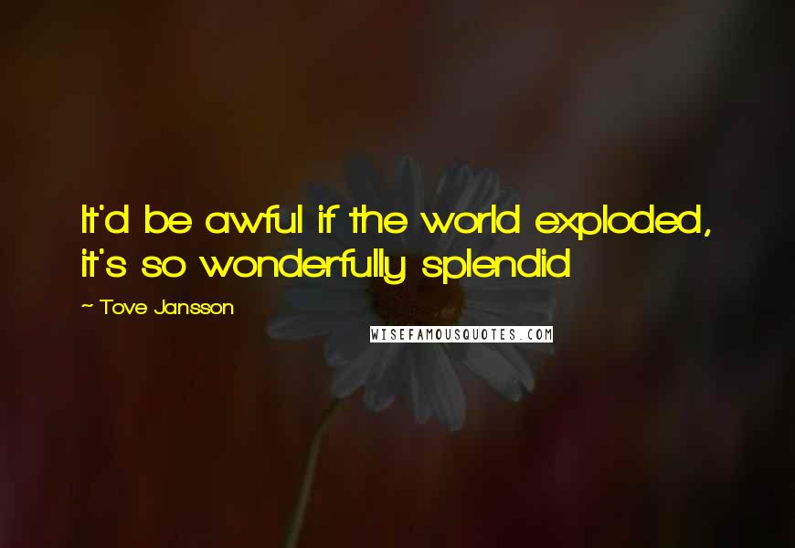 Tove Jansson Quotes: It'd be awful if the world exploded, it's so wonderfully splendid