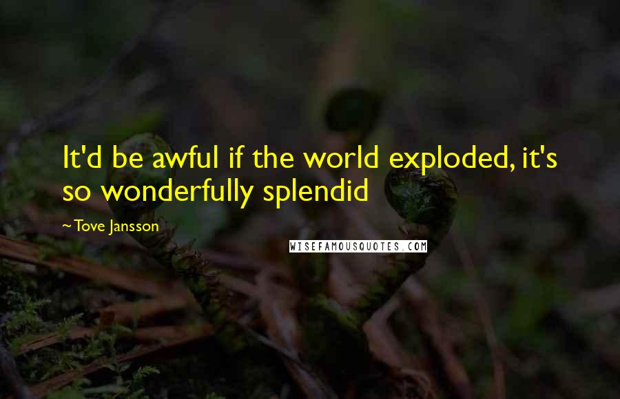 Tove Jansson Quotes: It'd be awful if the world exploded, it's so wonderfully splendid