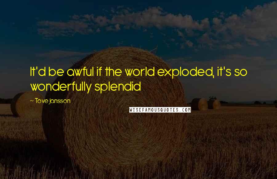 Tove Jansson Quotes: It'd be awful if the world exploded, it's so wonderfully splendid