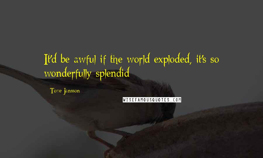 Tove Jansson Quotes: It'd be awful if the world exploded, it's so wonderfully splendid