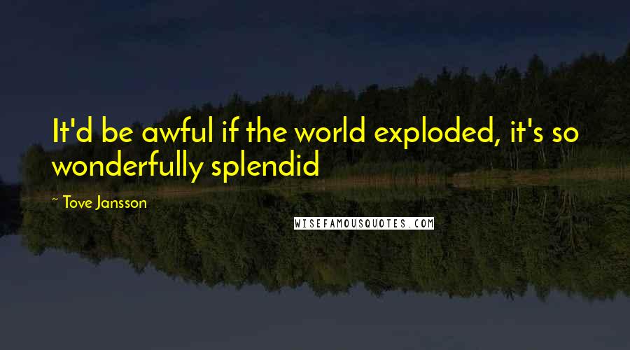 Tove Jansson Quotes: It'd be awful if the world exploded, it's so wonderfully splendid