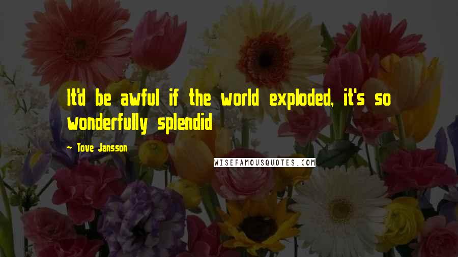 Tove Jansson Quotes: It'd be awful if the world exploded, it's so wonderfully splendid