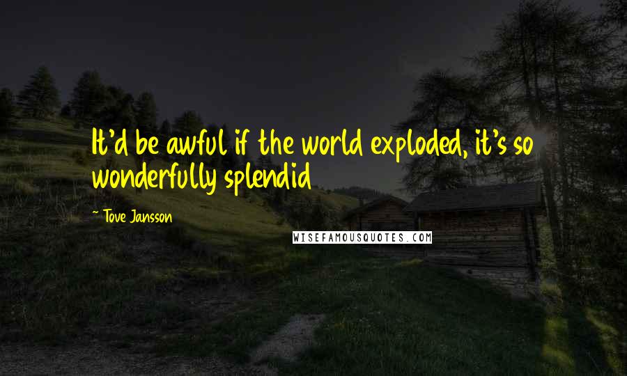 Tove Jansson Quotes: It'd be awful if the world exploded, it's so wonderfully splendid