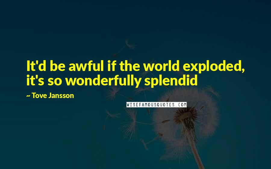 Tove Jansson Quotes: It'd be awful if the world exploded, it's so wonderfully splendid