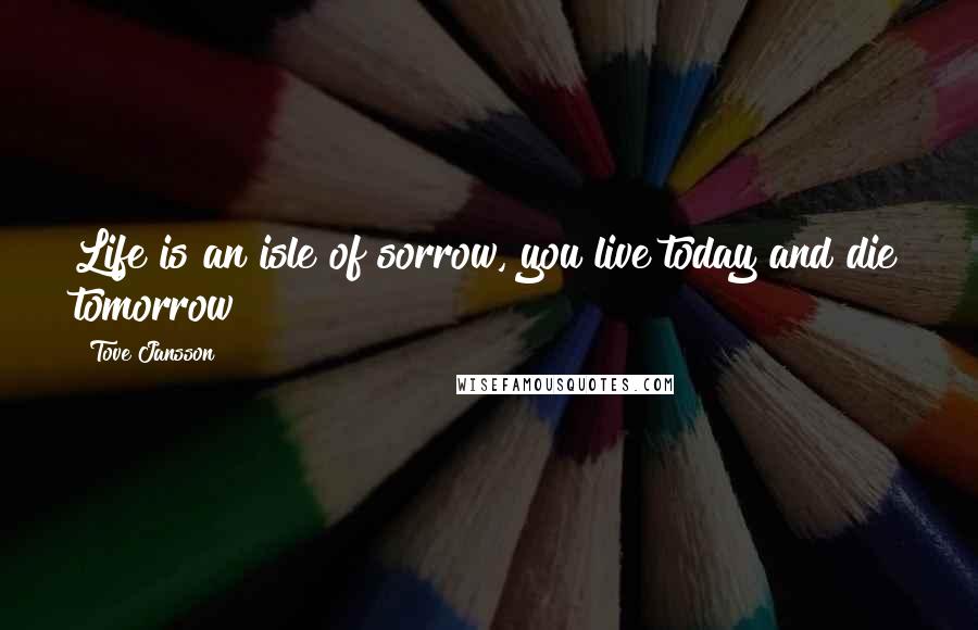 Tove Jansson Quotes: Life is an isle of sorrow, you live today and die tomorrow!