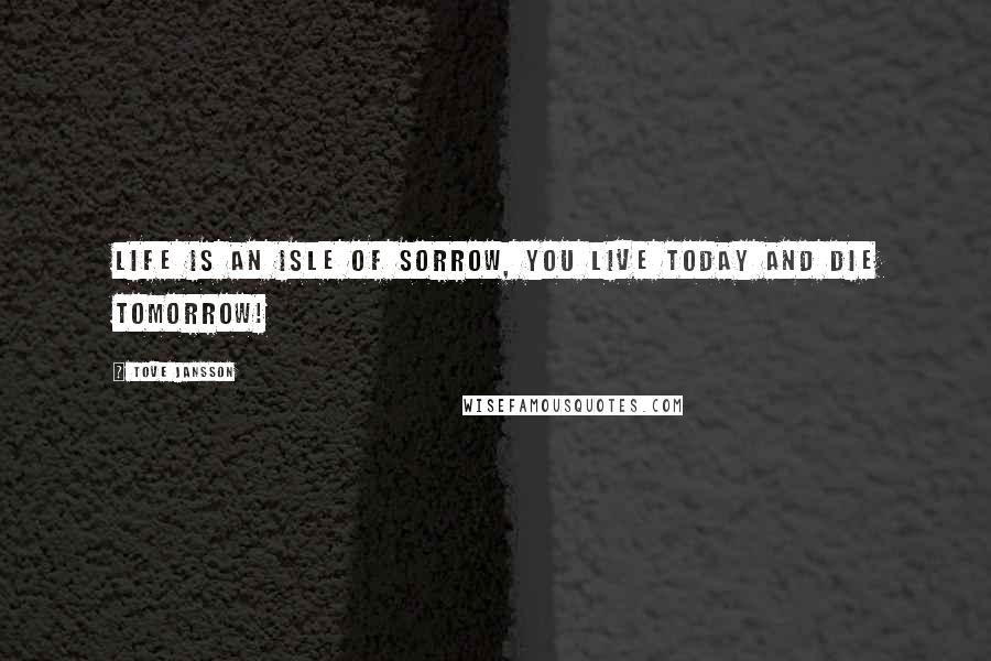 Tove Jansson Quotes: Life is an isle of sorrow, you live today and die tomorrow!