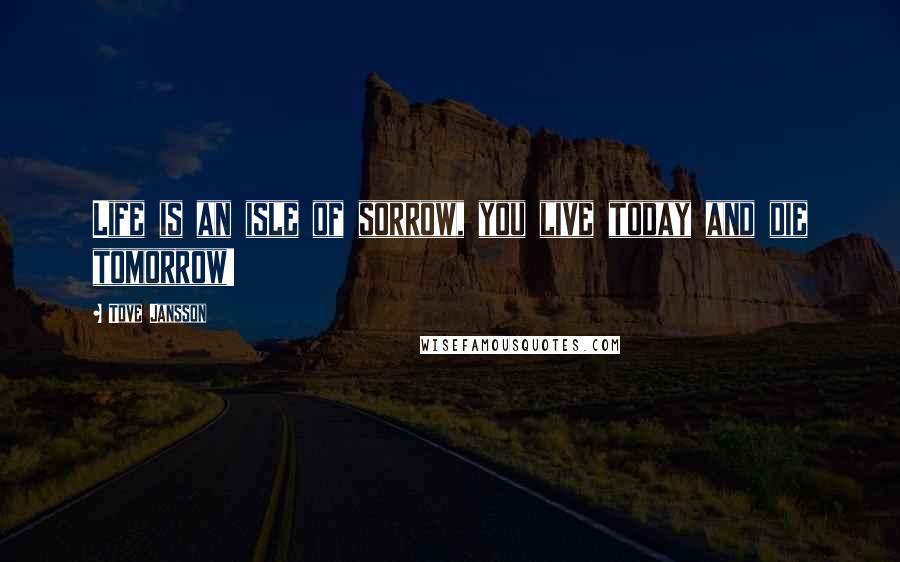 Tove Jansson Quotes: Life is an isle of sorrow, you live today and die tomorrow!