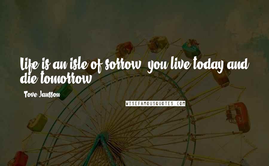 Tove Jansson Quotes: Life is an isle of sorrow, you live today and die tomorrow!