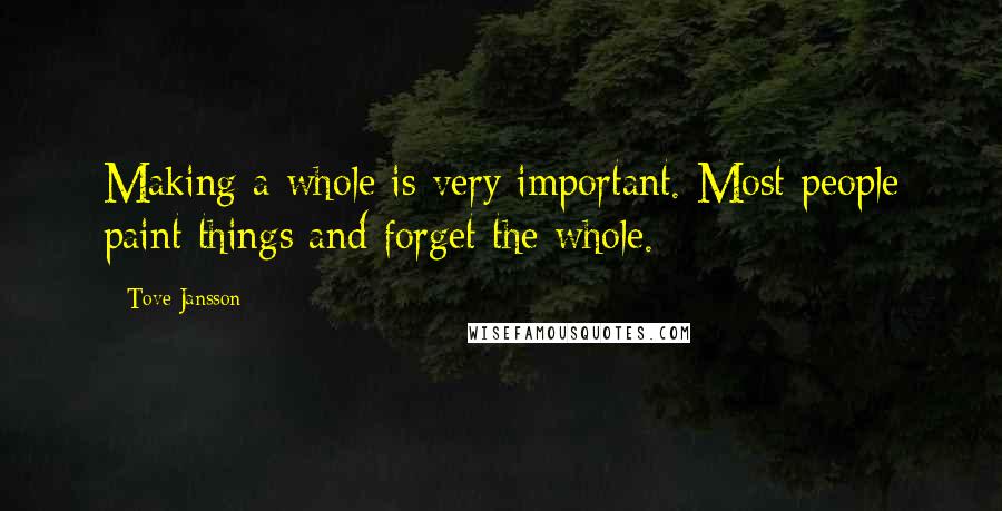 Tove Jansson Quotes: Making a whole is very important. Most people paint things and forget the whole.