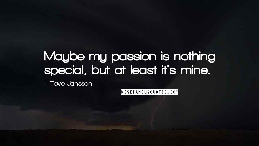 Tove Jansson Quotes: Maybe my passion is nothing special, but at least it's mine.