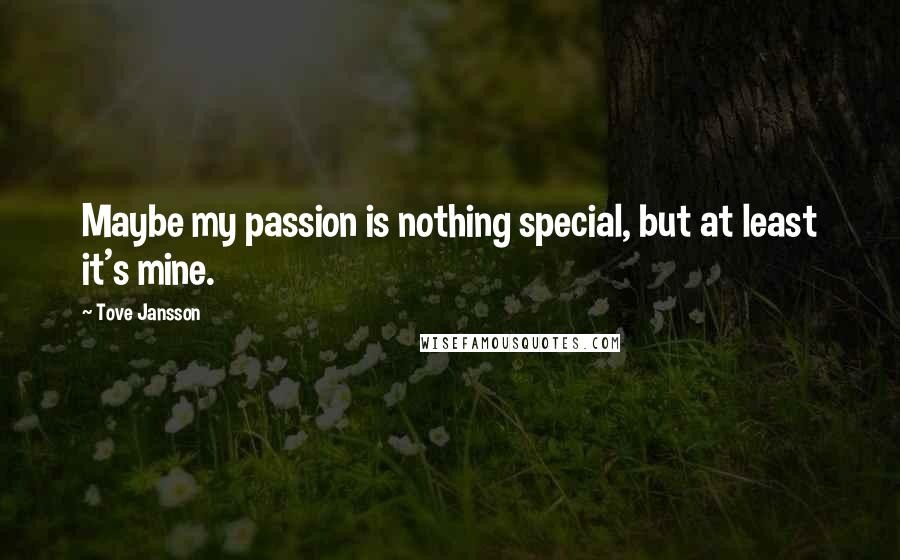 Tove Jansson Quotes: Maybe my passion is nothing special, but at least it's mine.