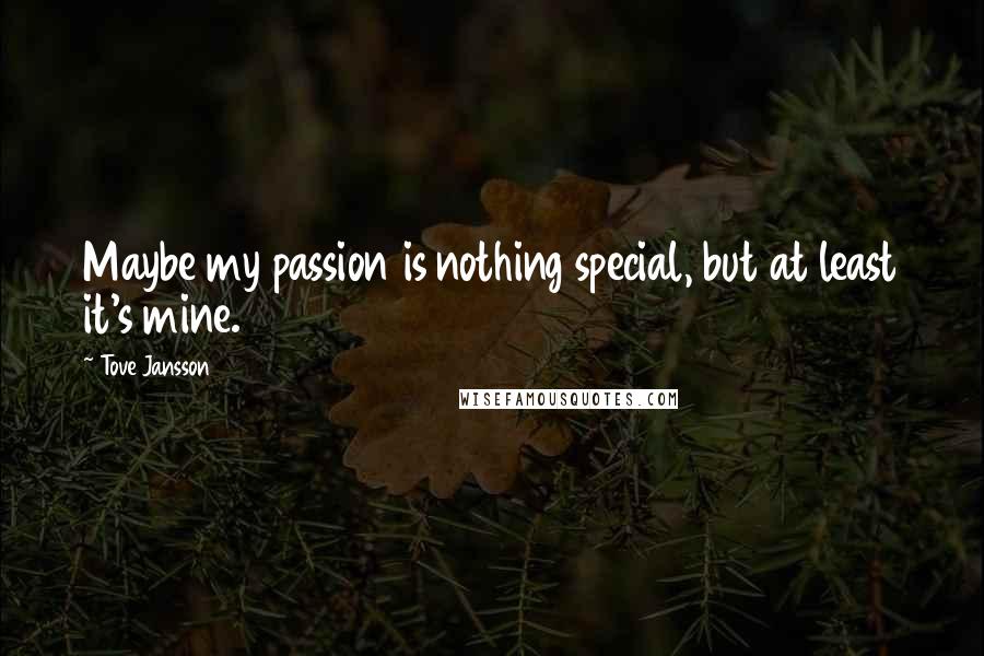 Tove Jansson Quotes: Maybe my passion is nothing special, but at least it's mine.