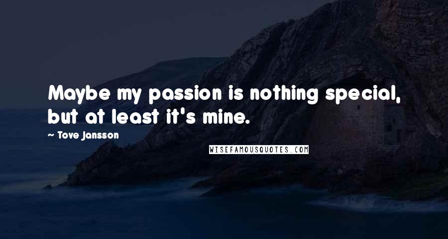 Tove Jansson Quotes: Maybe my passion is nothing special, but at least it's mine.