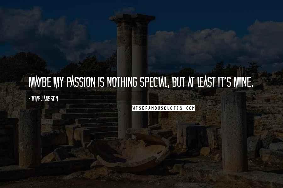 Tove Jansson Quotes: Maybe my passion is nothing special, but at least it's mine.