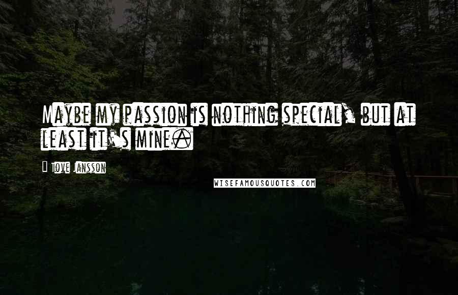 Tove Jansson Quotes: Maybe my passion is nothing special, but at least it's mine.