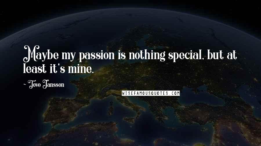 Tove Jansson Quotes: Maybe my passion is nothing special, but at least it's mine.