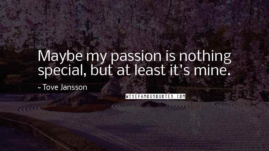 Tove Jansson Quotes: Maybe my passion is nothing special, but at least it's mine.