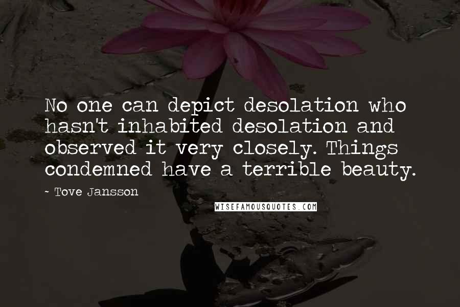 Tove Jansson Quotes: No one can depict desolation who hasn't inhabited desolation and observed it very closely. Things condemned have a terrible beauty.